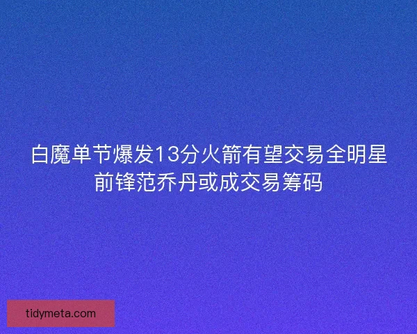白魔单节爆发13分火箭有望交易全明星前锋范乔丹或成交易筹码 白魔单节爆发13分火箭有望交易全明星前锋范乔丹或成交易筹码
