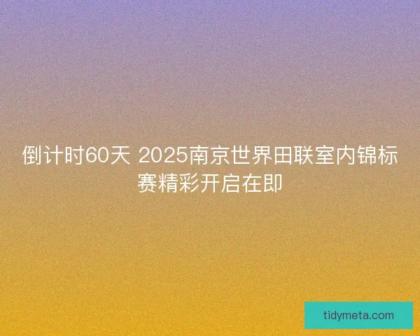 倒计时60天 2025南京世界田联室内锦标赛精彩开启在即