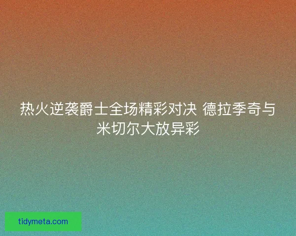 热火逆袭爵士全场精彩对决 德拉季奇与米切尔大放异彩