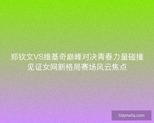 郑钦文VS维基奇巅峰对决青春力量碰撞见证女网新格局赛场风云焦点 郑钦文VS维基奇巅峰对决青春力量碰撞见证女网新格局赛场风云焦点