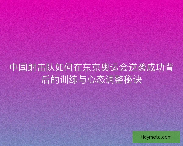 中国射击队如何在东京奥运会逆袭成功背后的训练与心态调整秘诀 中国射击队如何在东京奥运会逆袭成功背后的训练与心态调整秘诀