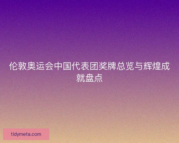 伦敦奥运会中国代表团奖牌总览与辉煌成就盘点 伦敦奥运会中国代表团奖牌总览与辉煌成就盘点