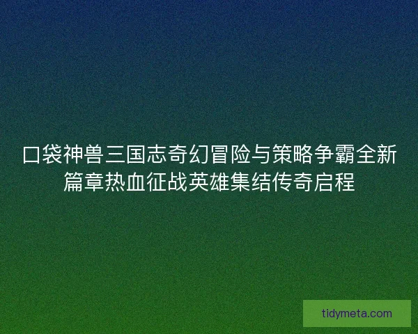 口袋神兽三国志奇幻冒险与策略争霸全新篇章热血征战英雄集结传奇启程 口袋神兽三国志奇幻冒险与策略争霸全新篇章热血征战英雄集结传奇启程