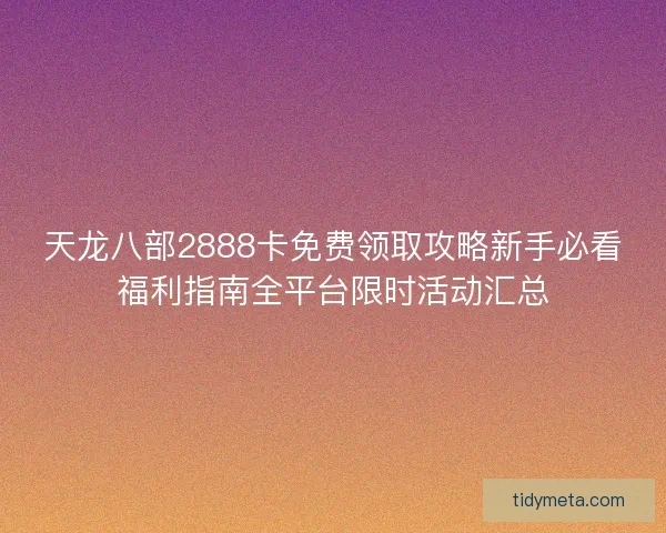 天龙八部2888卡免费领取攻略新手必看福利指南全平台限时活动汇总 天龙八部2888卡免费领取攻略新手必看福利指南全平台限时活动汇总