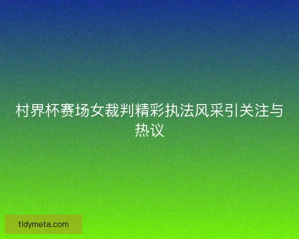 村界杯赛场女裁判精彩执法风采引关注与热议 村界杯赛场女裁判精彩执法风采引关注与热议