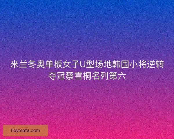 米兰冬奥单板女子U型场地韩国小将逆转夺冠蔡雪桐名列第六 米兰冬奥单板女子U型场地韩国小将逆转夺冠蔡雪桐名列第六