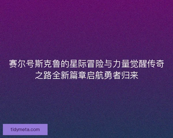 赛尔号斯克鲁的星际冒险与力量觉醒传奇之路全新篇章启航勇者归来