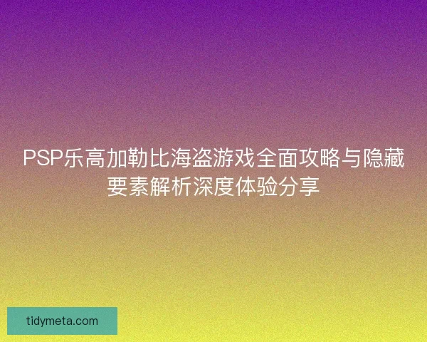 PSP乐高加勒比海盗游戏全面攻略与隐藏要素解析深度体验分享