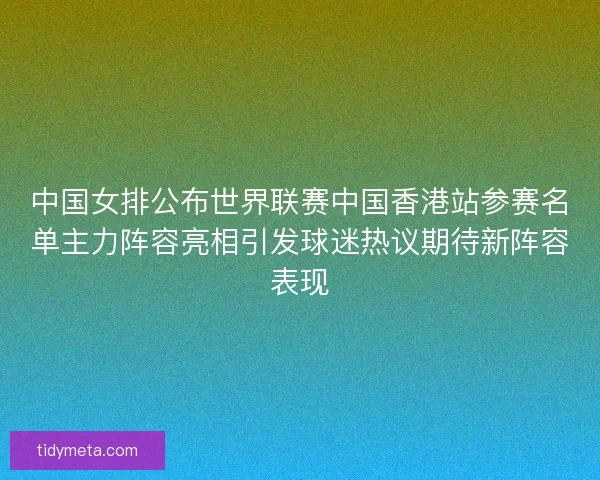 中国女排公布世界联赛中国香港站参赛名单主力阵容亮相引发球迷热议期待新阵容表现 中国女排公布世界联赛中国香港站参赛名单主力阵容亮相引发球迷热议期待新阵容表现