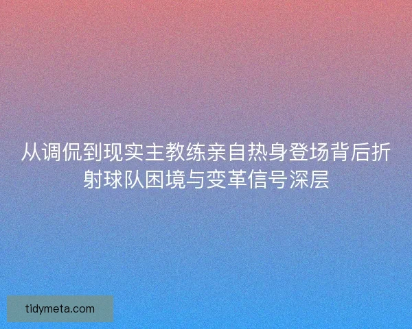 从调侃到现实主教练亲自热身登场背后折射球队困境与变革信号深层 从调侃到现实主教练亲自热身登场背后折射球队困境与变革信号深层