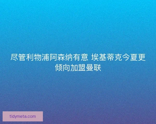 尽管利物浦阿森纳有意 埃基蒂克今夏更倾向加盟曼联 尽管利物浦阿森纳有意 埃基蒂克今夏更倾向加盟曼联