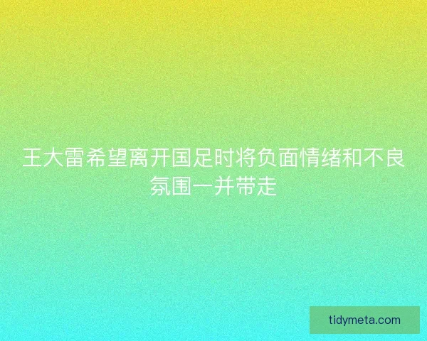 王大雷希望离开国足时将负面情绪和不良氛围一并带走