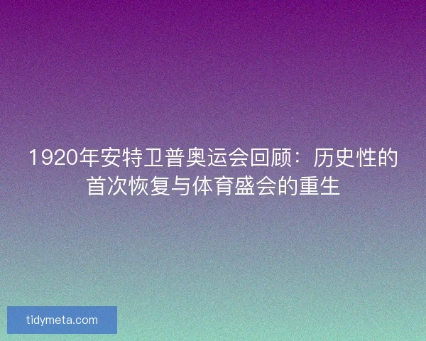 1920年安特卫普奥运会回顾:历史性的首次恢复与体育盛会的重生 1920年安特卫普奥运会回顾:历史性的首次恢复与体育盛会的重生