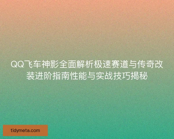 QQ飞车神影全面解析极速赛道与传奇改装进阶指南性能与实战技巧揭秘 QQ飞车神影全面解析极速赛道与传奇改装进阶指南性能与实战技巧揭秘