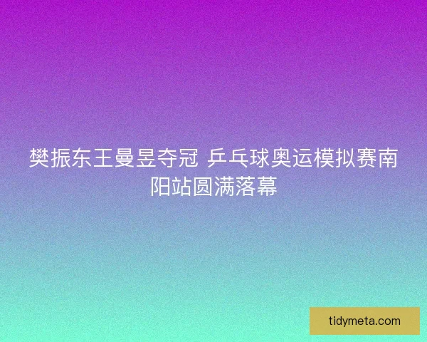 樊振东王曼昱夺冠 乒乓球奥运模拟赛南阳站圆满落幕