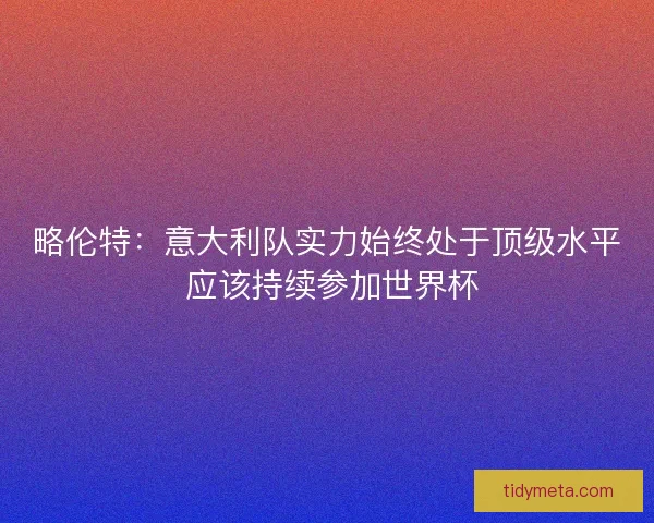略伦特：意大利队实力始终处于顶级水平 应该持续参加世界杯