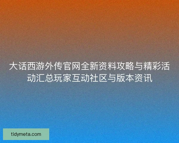 大话西游外传官网全新资料攻略与精彩活动汇总玩家互动社区与版本资讯 大话西游外传官网全新资料攻略与精彩活动汇总玩家互动社区与版本资讯