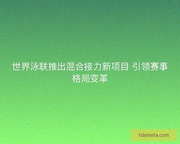 世界泳联推出混合接力新项目 引领赛事格局变革