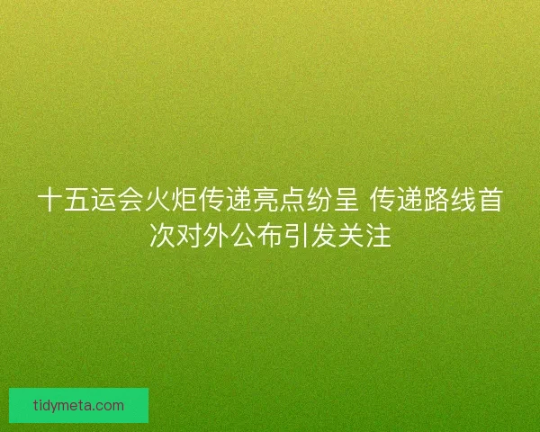 十五运会火炬传递亮点纷呈 传递路线首次对外公布引发关注