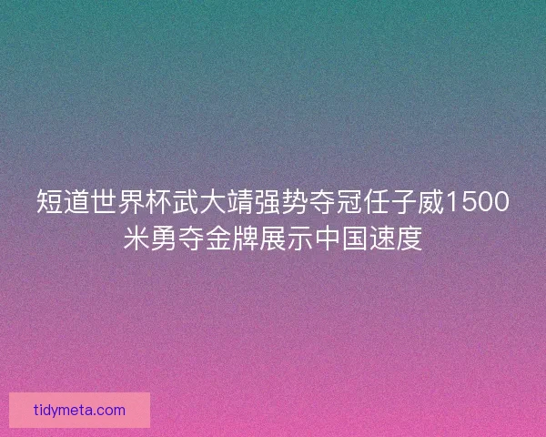 短道世界杯武大靖强势夺冠任子威1500米勇夺金牌展示中国速度 短道世界杯武大靖强势夺冠任子威1500米勇夺金牌展示中国速度