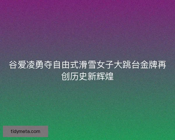 谷爱凌勇夺自由式滑雪女子大跳台金牌再创历史新辉煌