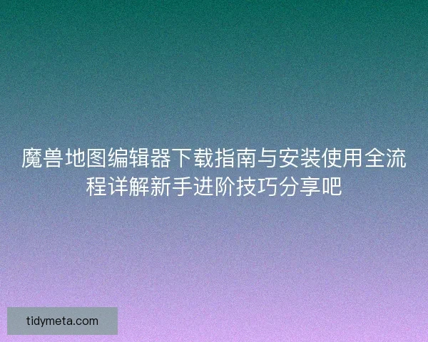 魔兽地图编辑器下载指南与安装使用全流程详解新手进阶技巧分享吧