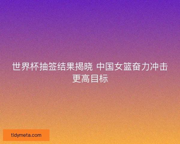 世界杯抽签结果揭晓 中国女篮奋力冲击更高目标