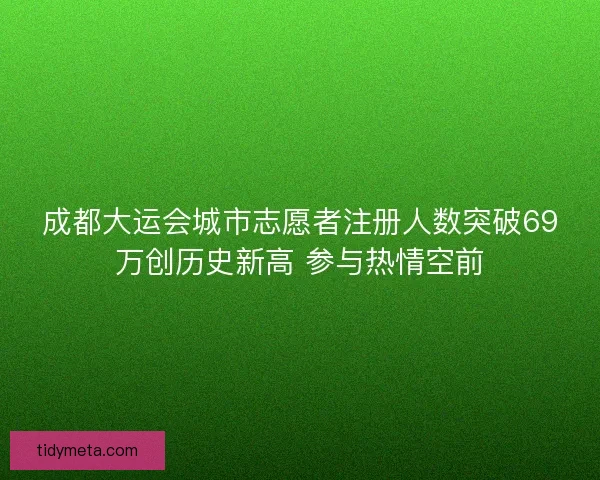 成都大运会城市志愿者注册人数突破69万创历史新高 参与热情空前