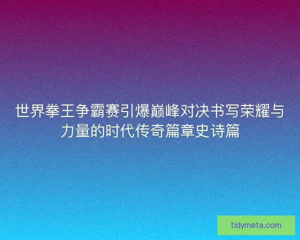 世界拳王争霸赛引爆巅峰对决书写荣耀与力量的时代传奇篇章史诗篇