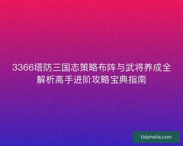 3366塔防三国志策略布阵与武将养成全解析高手进阶攻略宝典指南