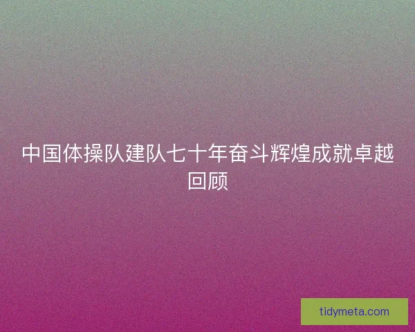 中国体操队建队七十年奋斗辉煌成就卓越回顾 中国体操队建队七十年奋斗辉煌成就卓越回顾