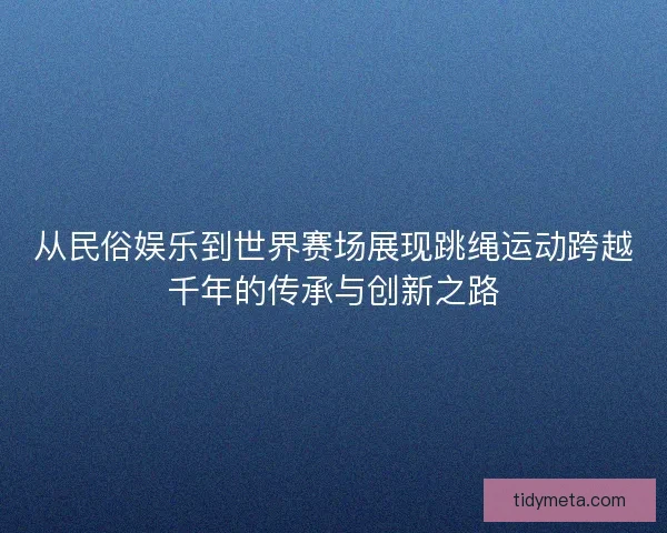 从民俗娱乐到世界赛场展现跳绳运动跨越千年的传承与创新之路 从民俗娱乐到世界赛场展现跳绳运动跨越千年的传承与创新之路