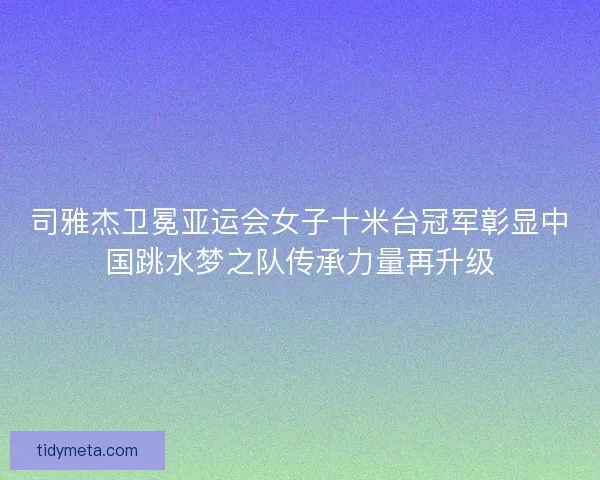 司雅杰卫冕亚运会女子十米台冠军彰显中国跳水梦之队传承力量再升级 司雅杰卫冕亚运会女子十米台冠军彰显中国跳水梦之队传承力量再升级