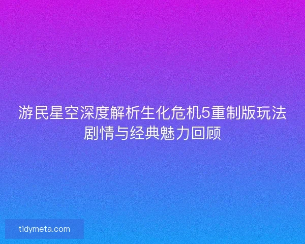 游民星空深度解析生化危机5重制版玩法剧情与经典魅力回顾