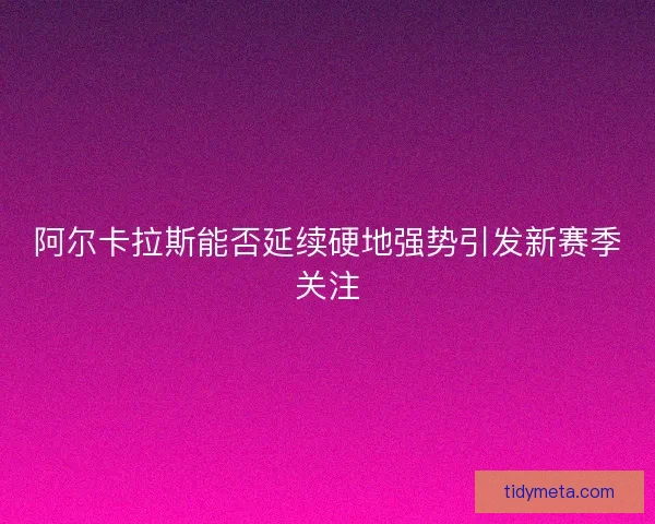 阿尔卡拉斯能否延续硬地强势引发新赛季关注 阿尔卡拉斯能否延续硬地强势引发新赛季关注