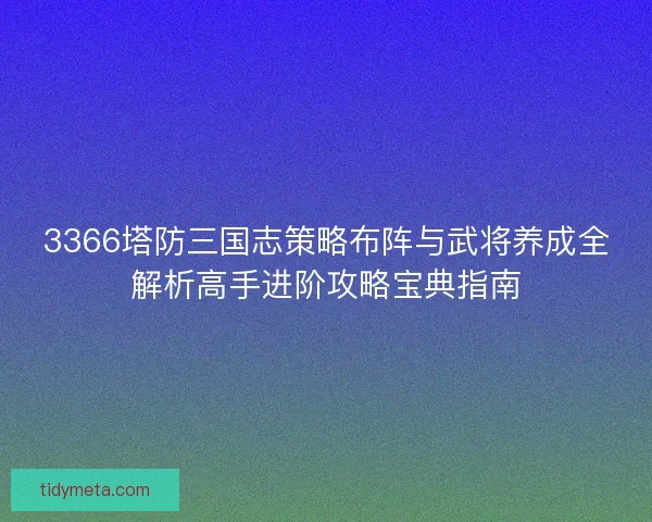 3366塔防三国志策略布阵与武将养成全解析高手进阶攻略宝典指南 3366塔防三国志策略布阵与武将养成全解析高手进阶攻略宝典指南