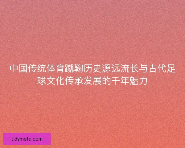 中国传统体育蹴鞠历史源远流长与古代足球文化传承发展的千年魅力 中国传统体育蹴鞠历史源远流长与古代足球文化传承发展的千年魅力