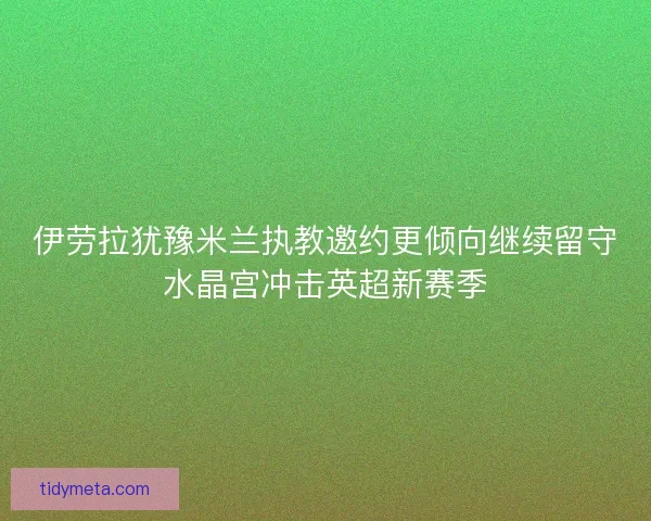伊劳拉犹豫米兰执教邀约更倾向继续留守水晶宫冲击英超新赛季 伊劳拉犹豫米兰执教邀约更倾向继续留守水晶宫冲击英超新赛季